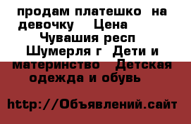 продам платешко  на девочку  › Цена ­ 500 - Чувашия респ., Шумерля г. Дети и материнство » Детская одежда и обувь   